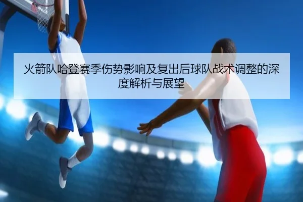火箭队哈登赛季伤势影响及复出后球队战术调整的深度解析与展望